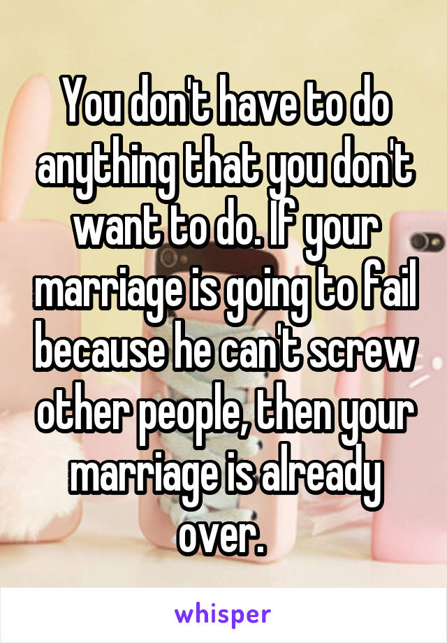 You don't have to do anything that you don't want to do. If your marriage is going to fail because he can't screw other people, then your marriage is already over. 