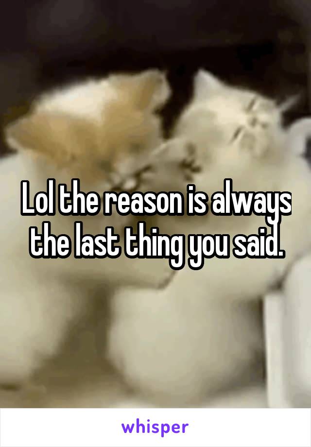 Lol the reason is always the last thing you said.