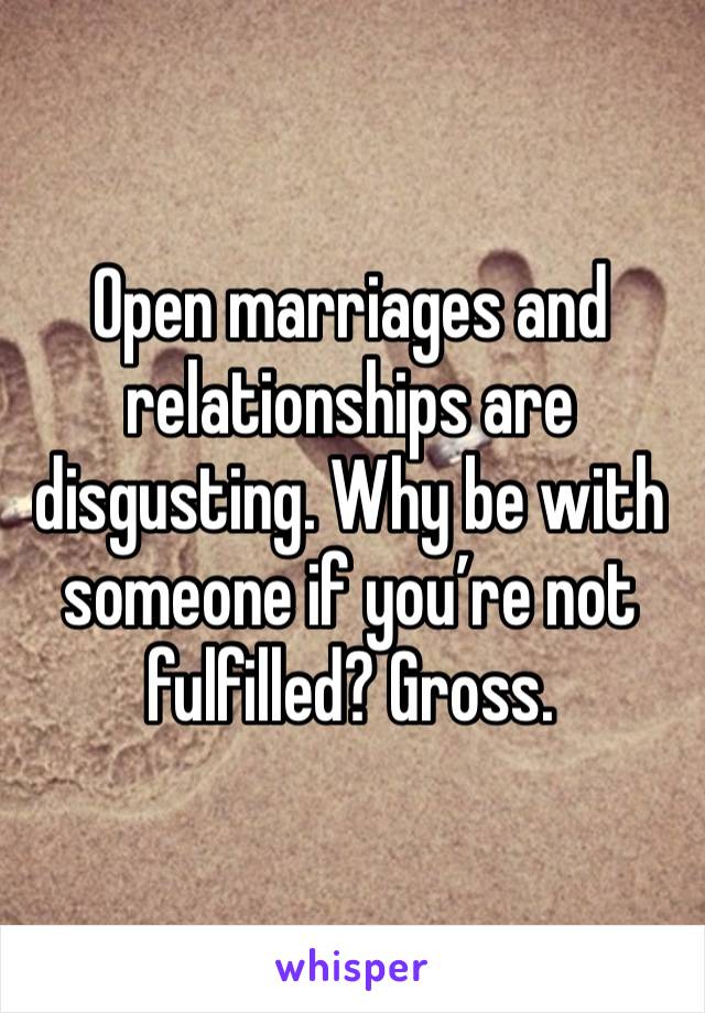 Open marriages and relationships are disgusting. Why be with someone if you’re not fulfilled? Gross. 