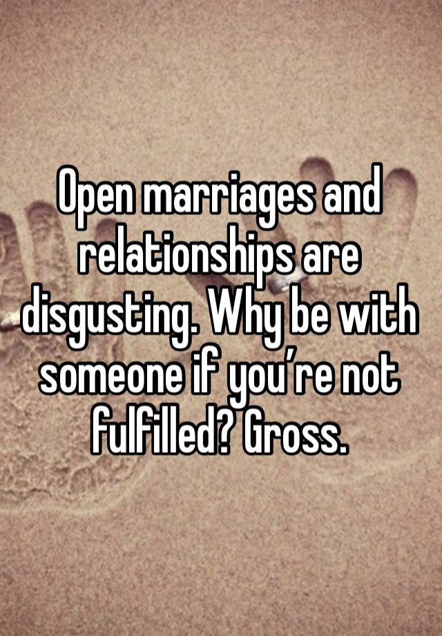 Open marriages and relationships are disgusting. Why be with someone if you’re not fulfilled? Gross. 