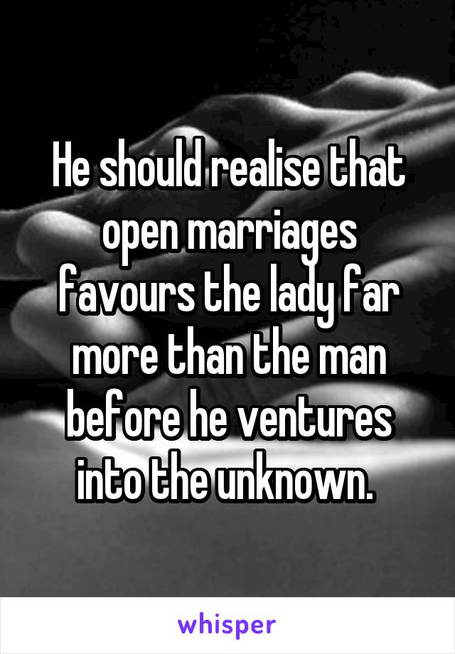 He should realise that open marriages favours the lady far more than the man before he ventures into the unknown. 