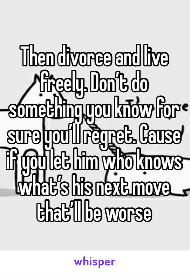 Then divorce and live freely. Don’t do something you know for sure you’ll regret. Cause if you let him who knows what’s his next move that’ll be worse