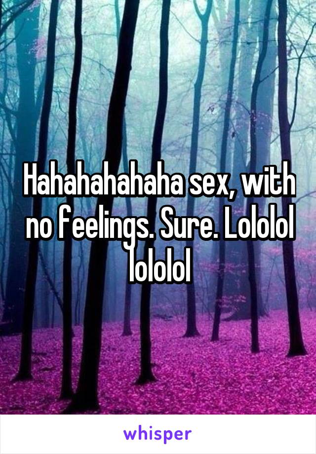 Hahahahahaha sex, with no feelings. Sure. Lololol lololol