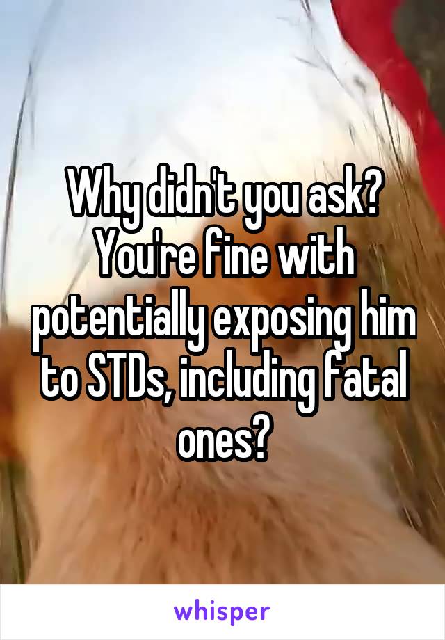 Why didn't you ask? You're fine with potentially exposing him to STDs, including fatal ones?