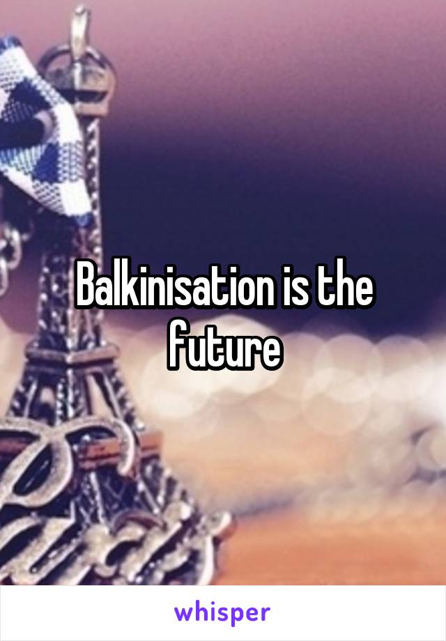 Balkinisation is the future