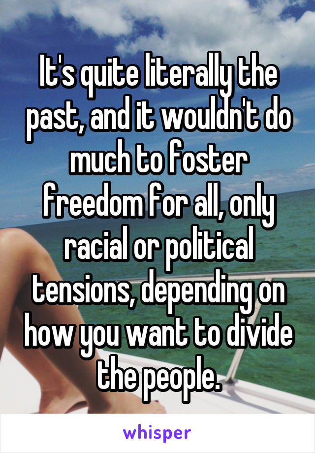 It's quite literally the past, and it wouldn't do much to foster freedom for all, only racial or political tensions, depending on how you want to divide the people.