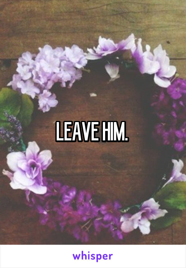 LEAVE HIM. 