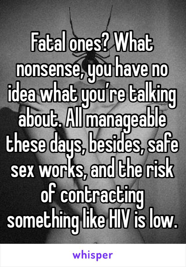 Fatal ones? What nonsense, you have no idea what you’re talking about. All manageable these days, besides, safe sex works, and the risk of contracting something like HIV is low.