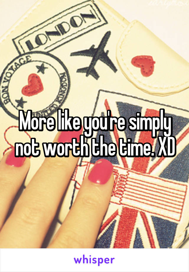 More like you're simply not worth the time. XD