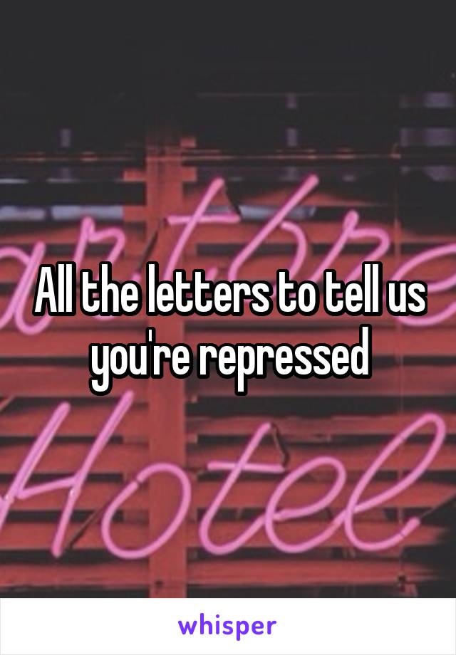 All the letters to tell us you're repressed