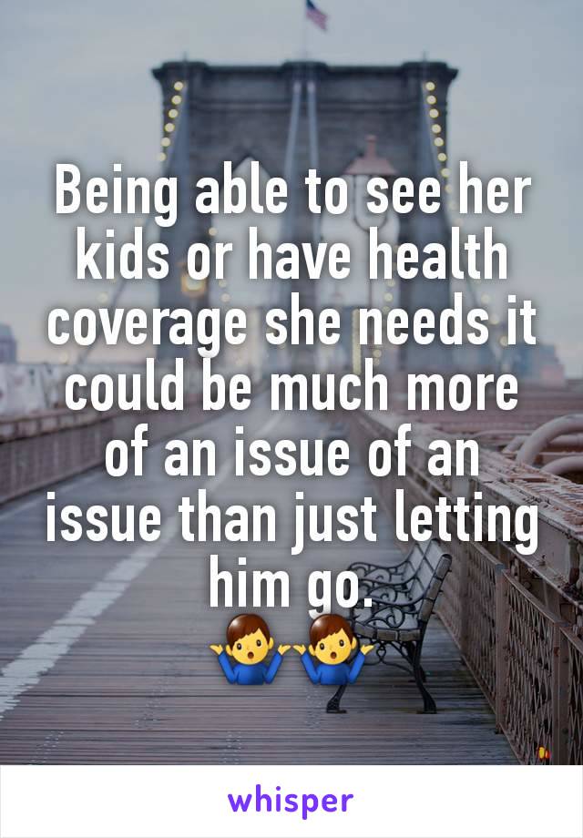 Being able to see her kids or have health coverage she needs it could be much more of an issue of an issue than just letting him go.
🤷‍♂️🤷‍♂️