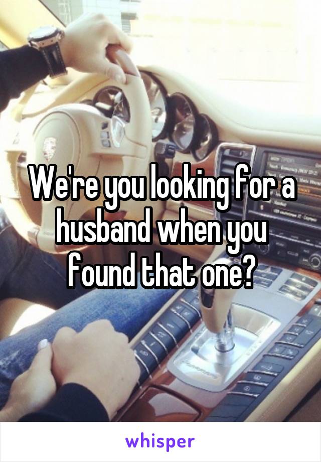 We're you looking for a husband when you found that one?