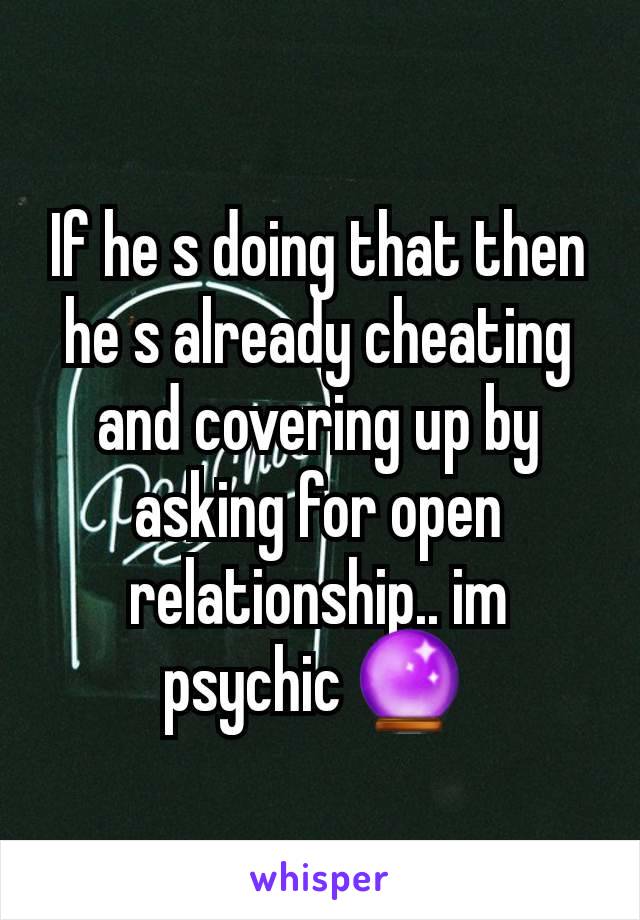 If he s doing that then he s already cheating and covering up by asking for open relationship.. im psychic 🔮 