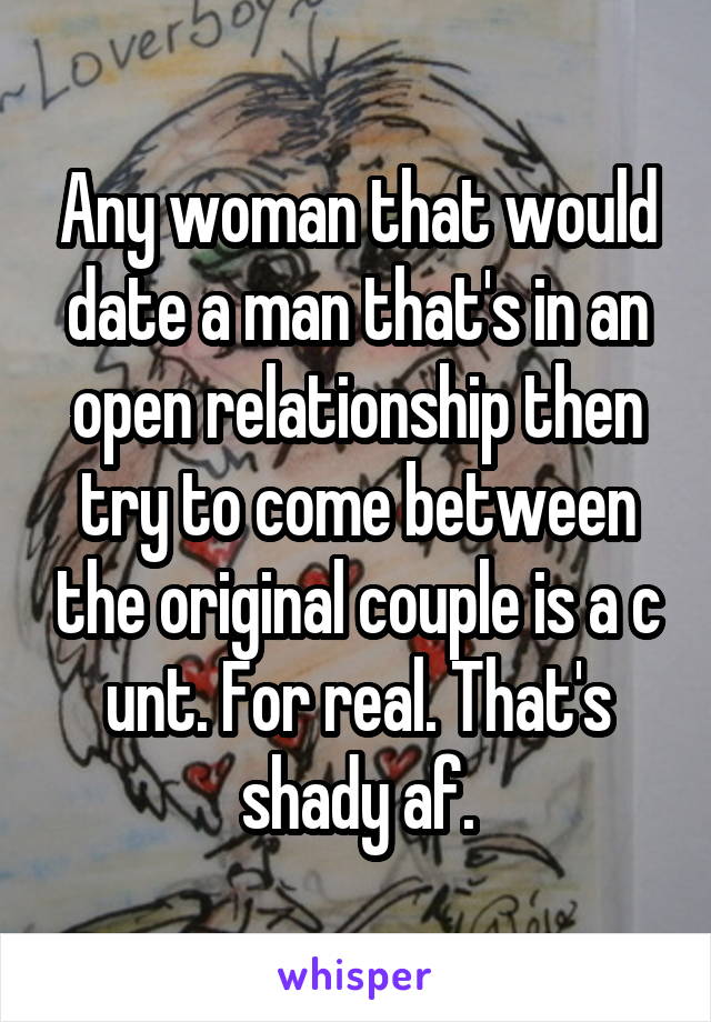 Any woman that would date a man that's in an open relationship then try to come between the original couple is a c unt. For real. That's shady af.