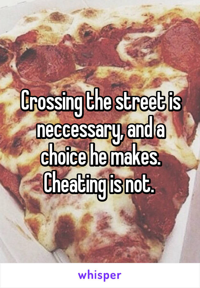 Crossing the street is neccessary, and a choice he makes. Cheating is not. 