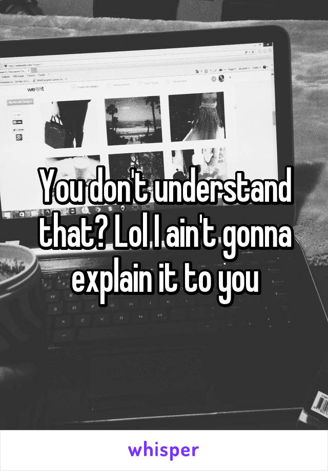 You don't understand that? Lol I ain't gonna explain it to you