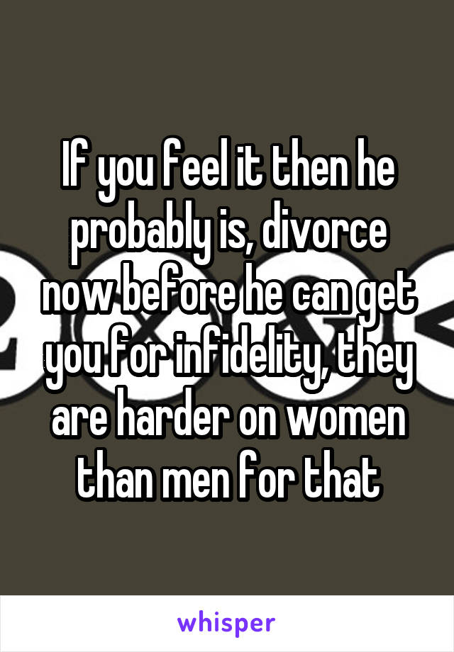 If you feel it then he probably is, divorce now before he can get you for infidelity, they are harder on women than men for that