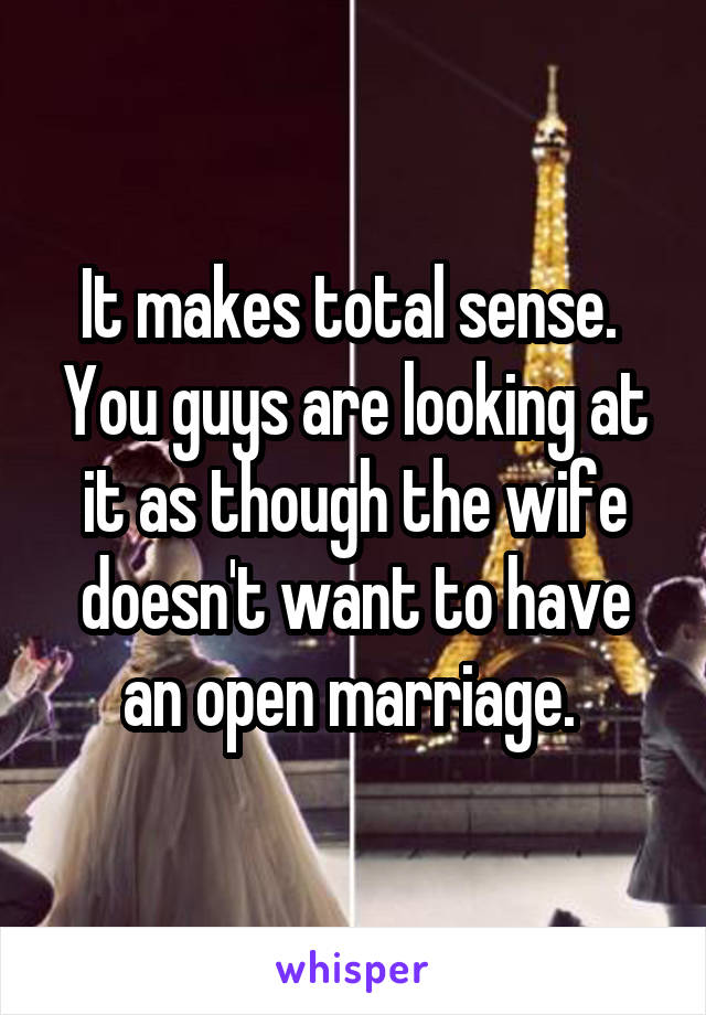 It makes total sense.  You guys are looking at it as though the wife doesn't want to have an open marriage. 