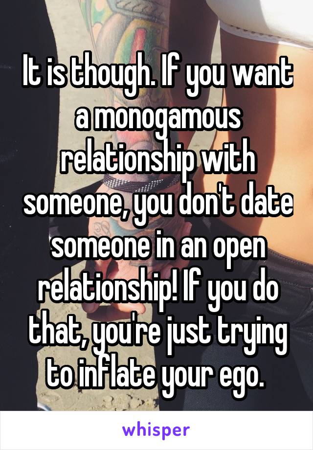 It is though. If you want a monogamous relationship with someone, you don't date someone in an open relationship! If you do that, you're just trying to inflate your ego. 