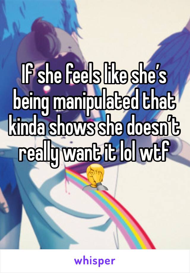 If she feels like she’s being manipulated that kinda shows she doesn’t really want it lol wtf 🤦