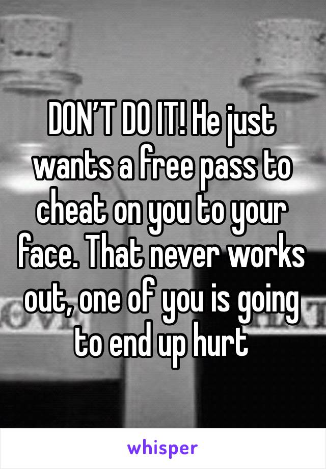 DON’T DO IT! He just wants a free pass to cheat on you to your face. That never works out, one of you is going to end up hurt