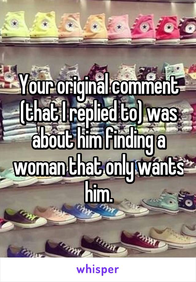 Your original comment (that I replied to) was about him finding a woman that only wants him.