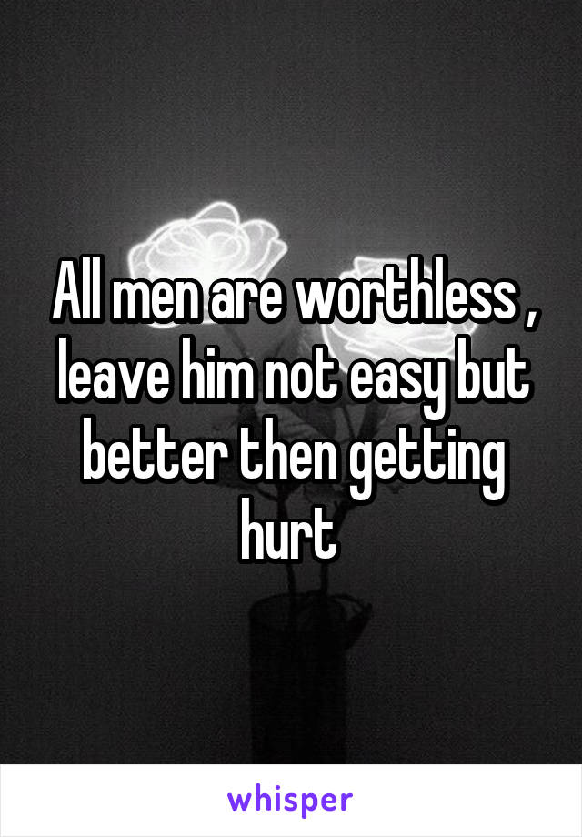 All men are worthless , leave him not easy but better then getting hurt 