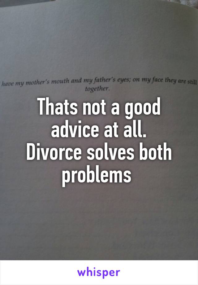 Thats not a good advice at all.
Divorce solves both problems 