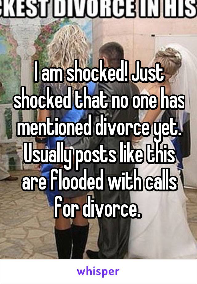 I am shocked! Just shocked that no one has mentioned divorce yet. Usually posts like this are flooded with calls for divorce. 