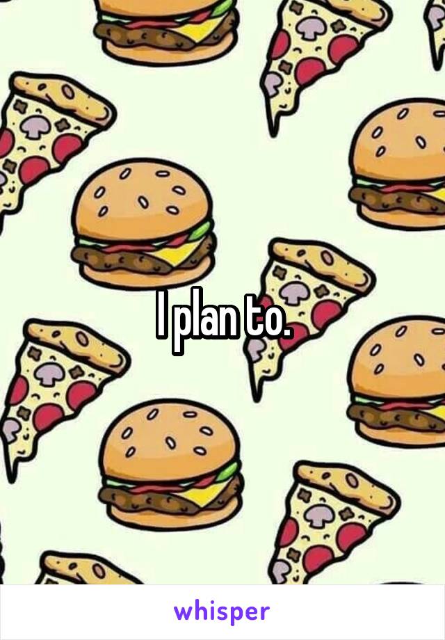 I plan to.