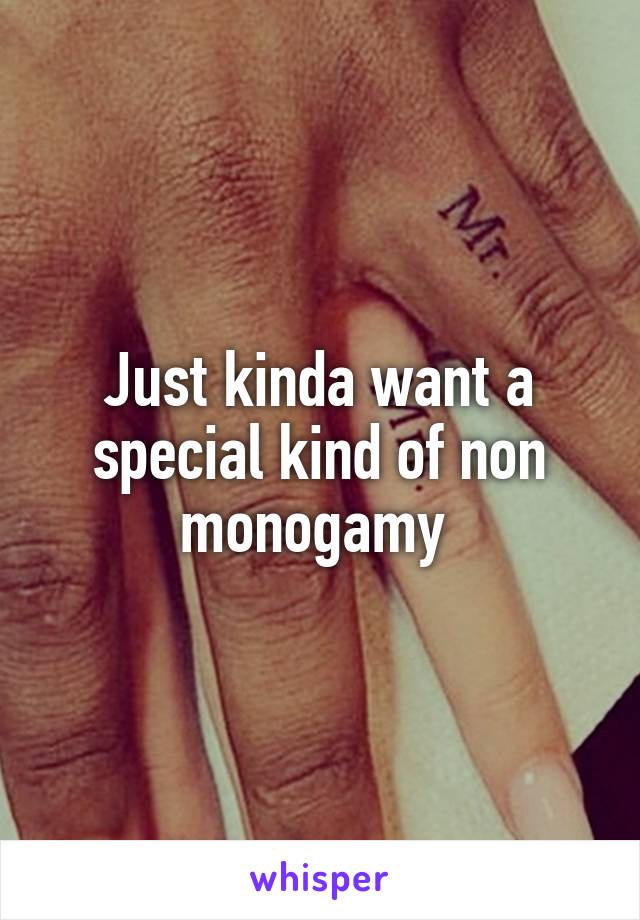 Just kinda want a special kind of non monogamy 