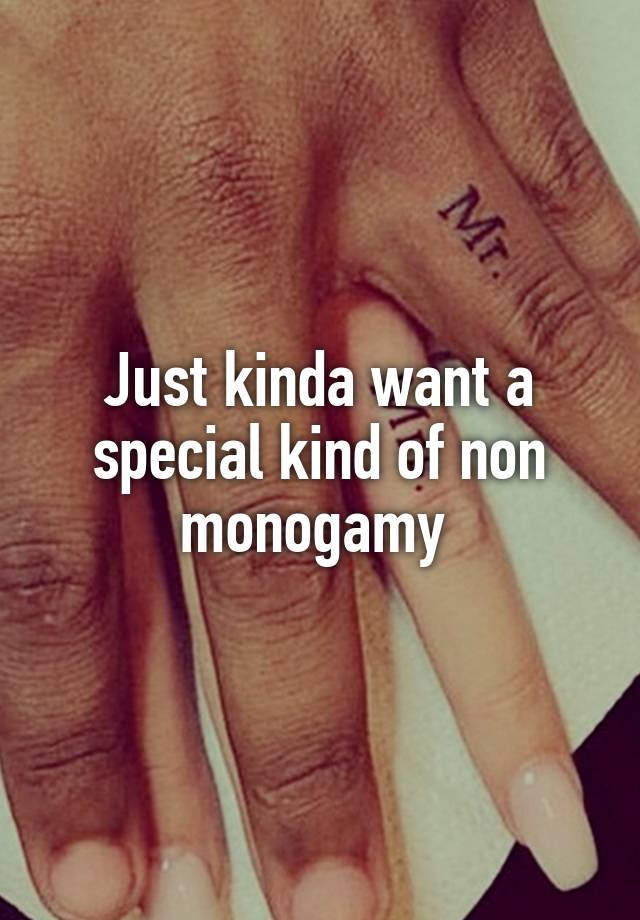 Just kinda want a special kind of non monogamy 