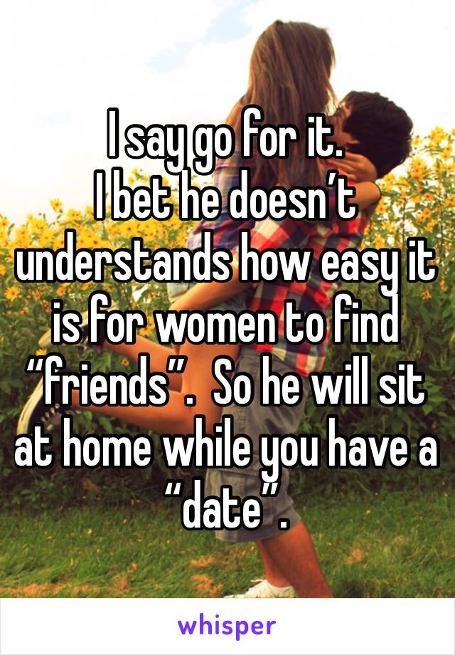 I say go for it.
I bet he doesn’t understands how easy it is for women to find “friends”.  So he will sit at home while you have a “date”.  