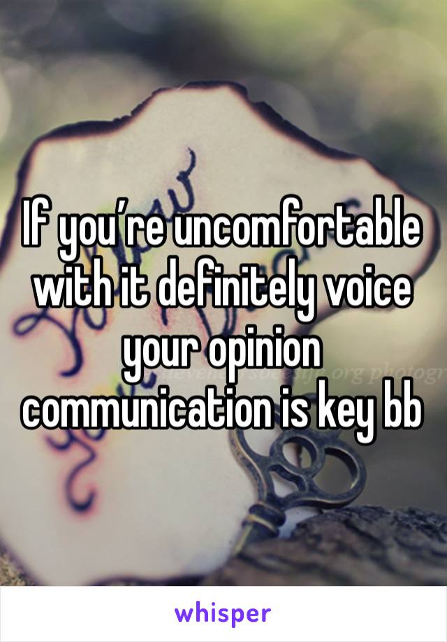 If you’re uncomfortable with it definitely voice your opinion communication is key bb