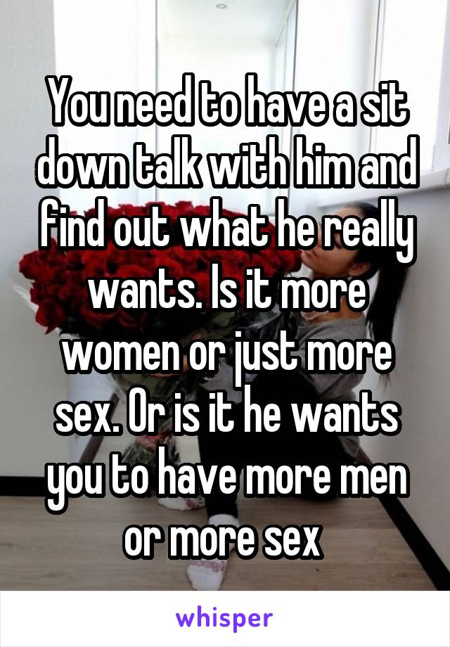 You need to have a sit down talk with him and find out what he really wants. Is it more women or just more sex. Or is it he wants you to have more men or more sex 