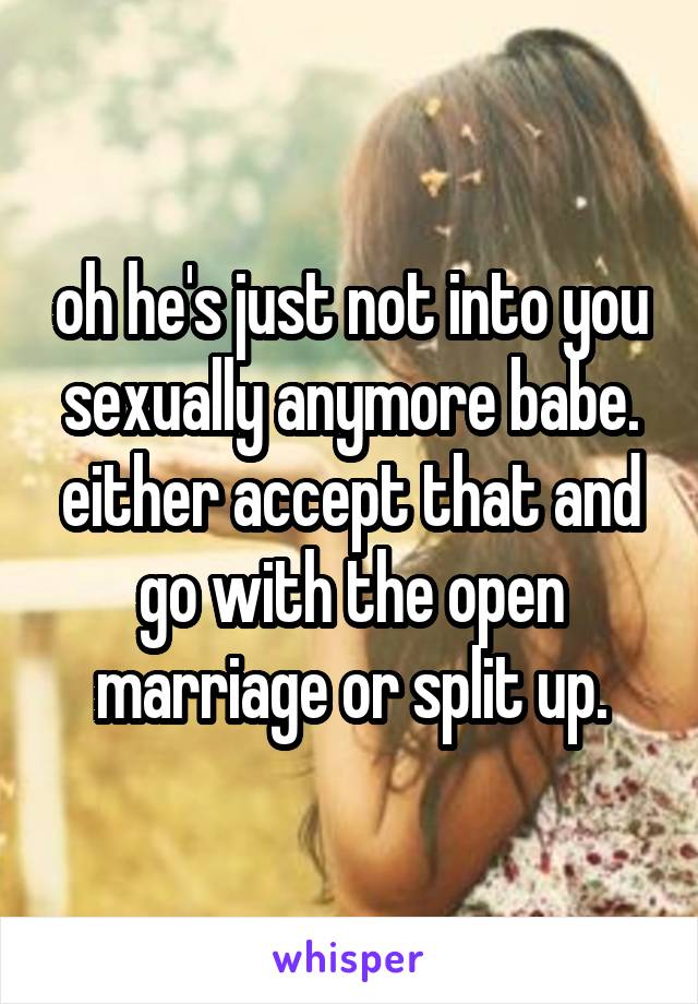 oh he's just not into you sexually anymore babe. either accept that and go with the open marriage or split up.