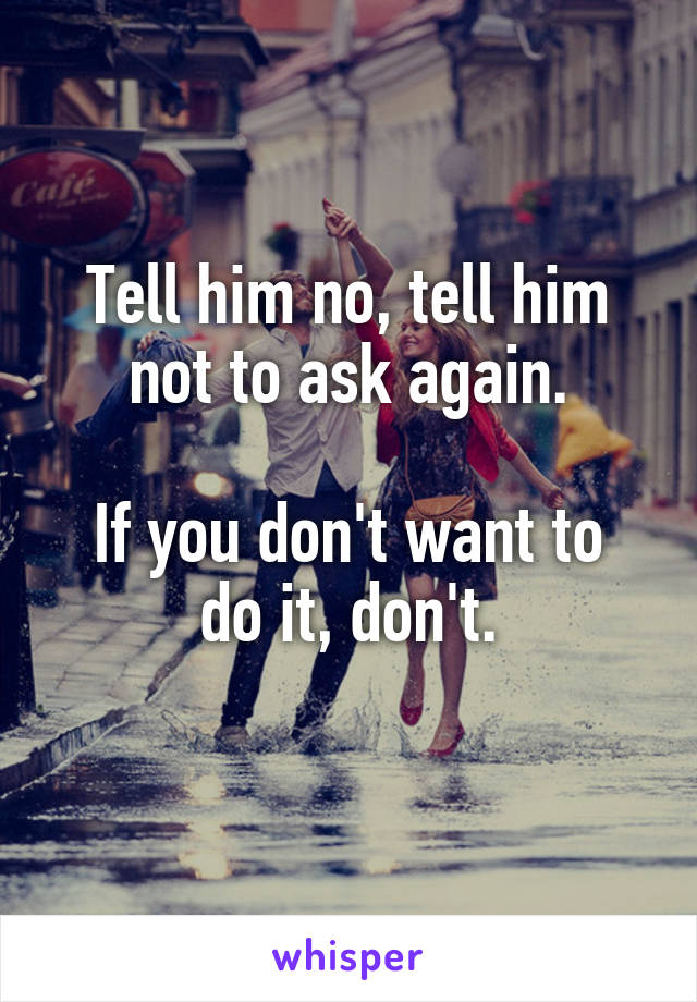 Tell him no, tell him not to ask again.

If you don't want to do it, don't.
