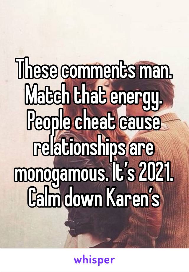 These comments man. 
Match that energy. People cheat cause relationships are monogamous. It’s 2021.
Calm down Karen’s 