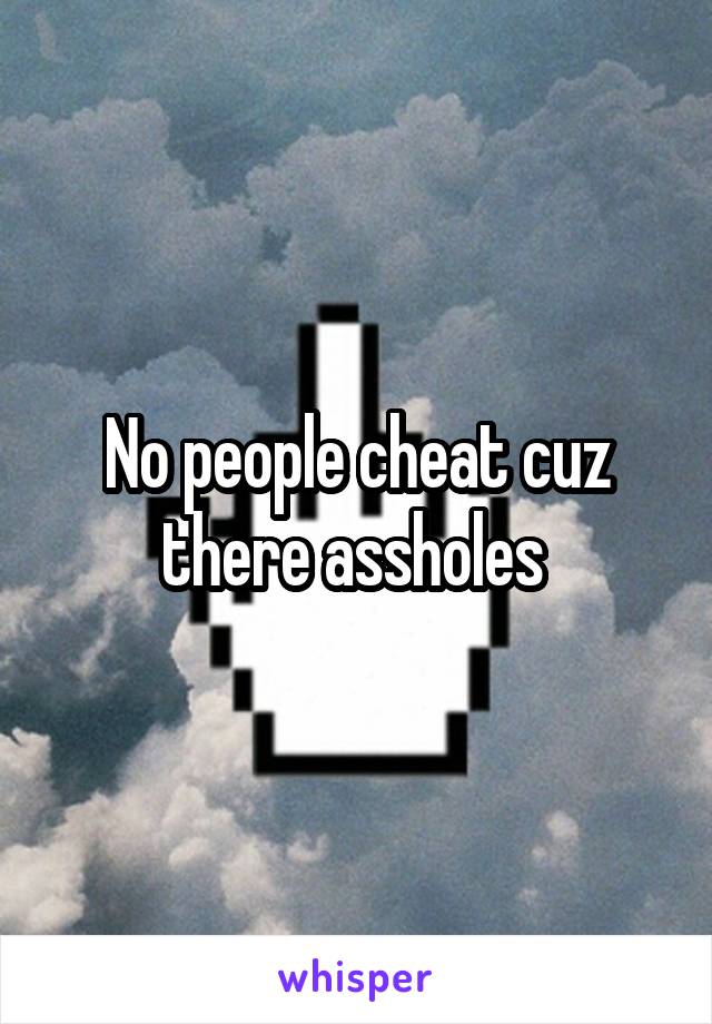 No people cheat cuz there assholes 