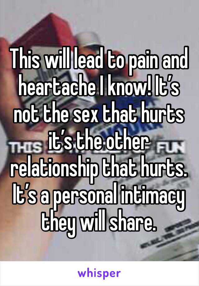 This will lead to pain and heartache I know! It’s not the sex that hurts it’s the other relationship that hurts. It’s a personal intimacy they will share. 