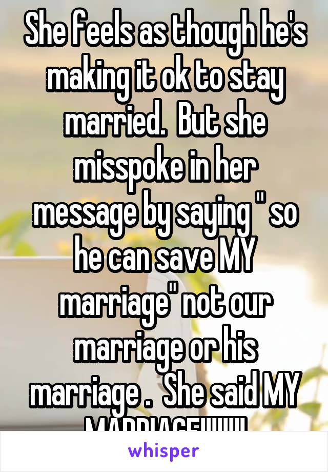 She feels as though he's making it ok to stay married.  But she misspoke in her message by saying " so he can save MY marriage" not our marriage or his marriage .  She said MY MARRIAGE!!!!!!!!