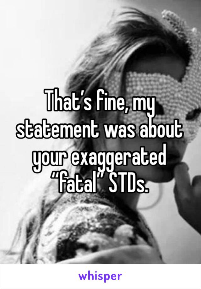 That’s fine, my statement was about your exaggerated “fatal” STDs. 