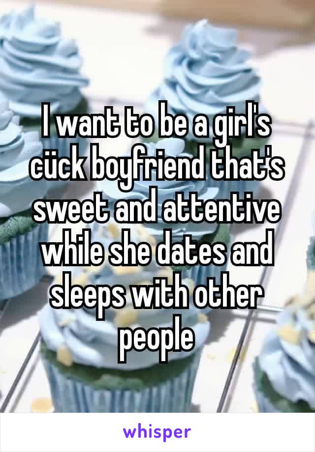 I want to be a girl's cück boyfriend that's sweet and attentive while she dates and sleeps with other people