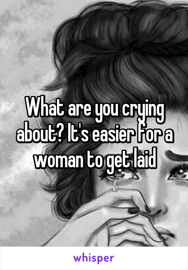 What are you crying about? It's easier for a woman to get laid