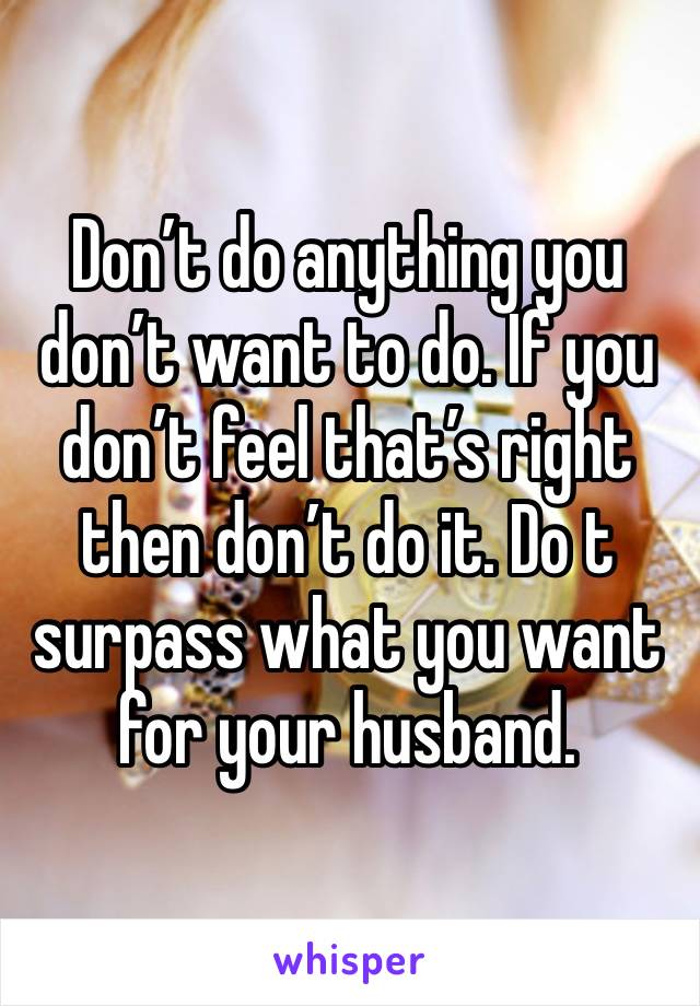 Don’t do anything you don’t want to do. If you don’t feel that’s right then don’t do it. Do t surpass what you want for your husband. 