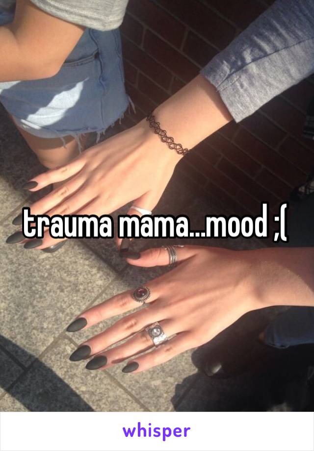 trauma mama…mood ;(