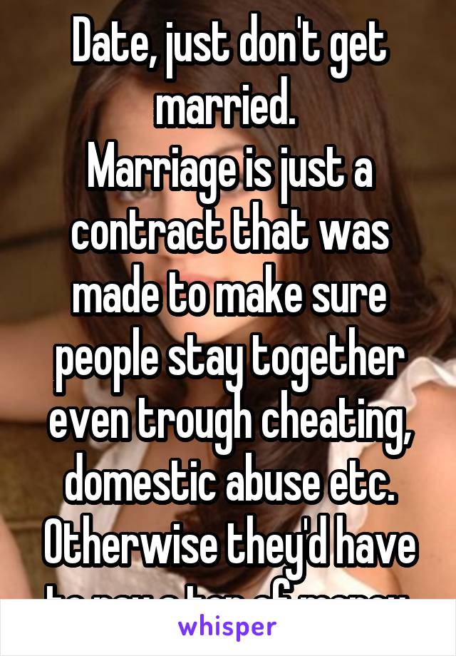 Date, just don't get married. 
Marriage is just a contract that was made to make sure people stay together even trough cheating, domestic abuse etc. Otherwise they'd have to pay a ton of money.