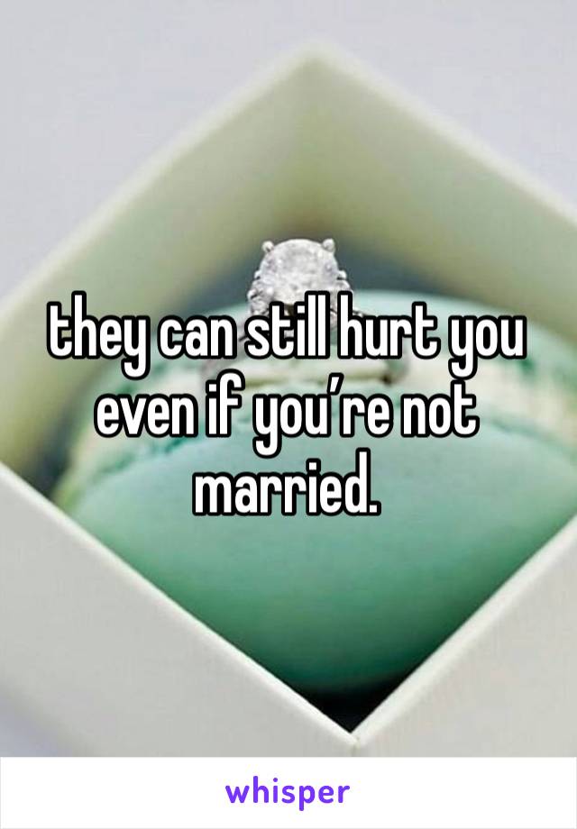 they can still hurt you even if you’re not married.