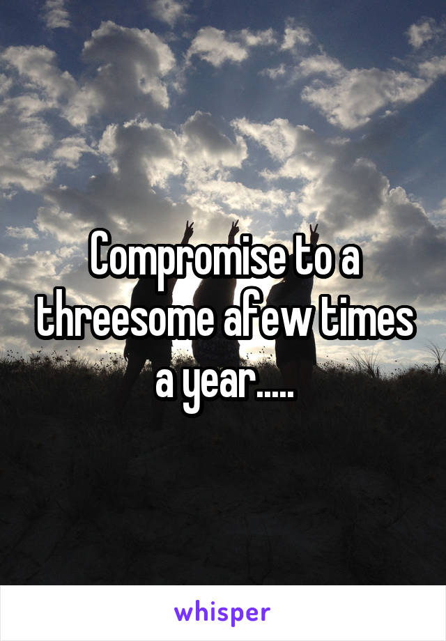 Compromise to a threesome afew times a year.....