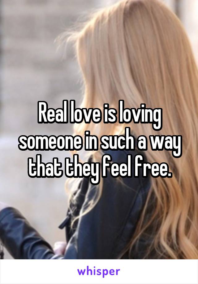 Real love is loving someone in such a way that they feel free.